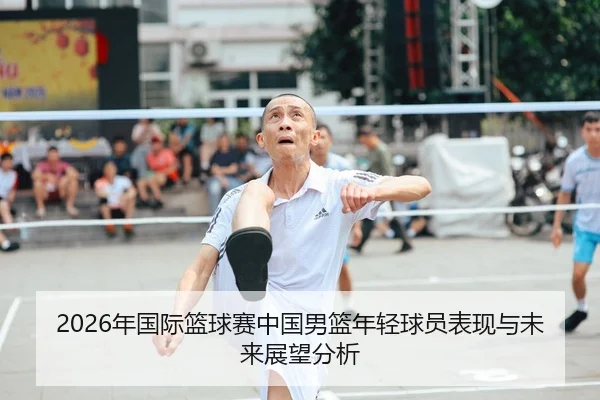 2026年国际篮球赛中国男篮年轻球员表现与未来展望分析