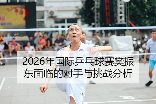 2026年国际乒乓球赛樊振东面临的对手与挑战分析