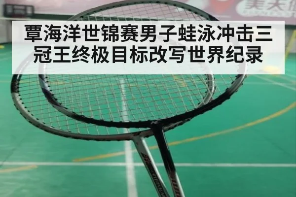 覃海洋世锦赛男子蛙泳冲击三冠王终极目标改写世界纪录