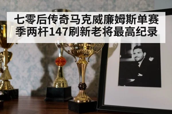 七零后传奇马克威廉姆斯单赛季两杆147刷新老将最高纪录