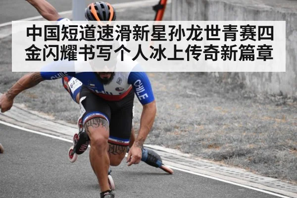 中国短道速滑新星孙龙世青赛四金闪耀书写个人冰上传奇新篇章